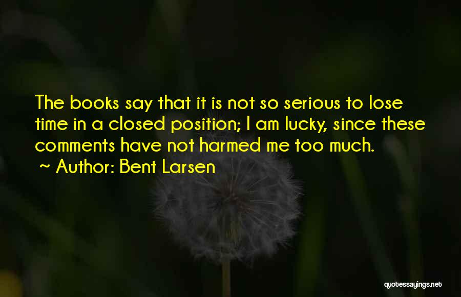 Bent Larsen Quotes: The Books Say That It Is Not So Serious To Lose Time In A Closed Position; I Am Lucky, Since