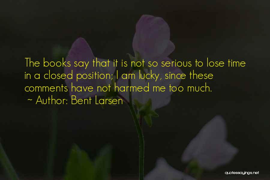 Bent Larsen Quotes: The Books Say That It Is Not So Serious To Lose Time In A Closed Position; I Am Lucky, Since