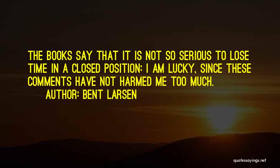 Bent Larsen Quotes: The Books Say That It Is Not So Serious To Lose Time In A Closed Position; I Am Lucky, Since