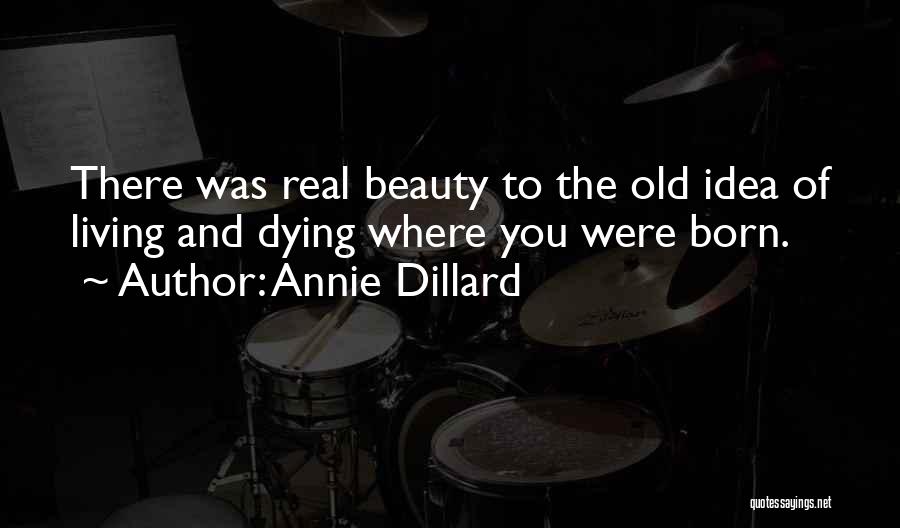 Annie Dillard Quotes: There Was Real Beauty To The Old Idea Of Living And Dying Where You Were Born.