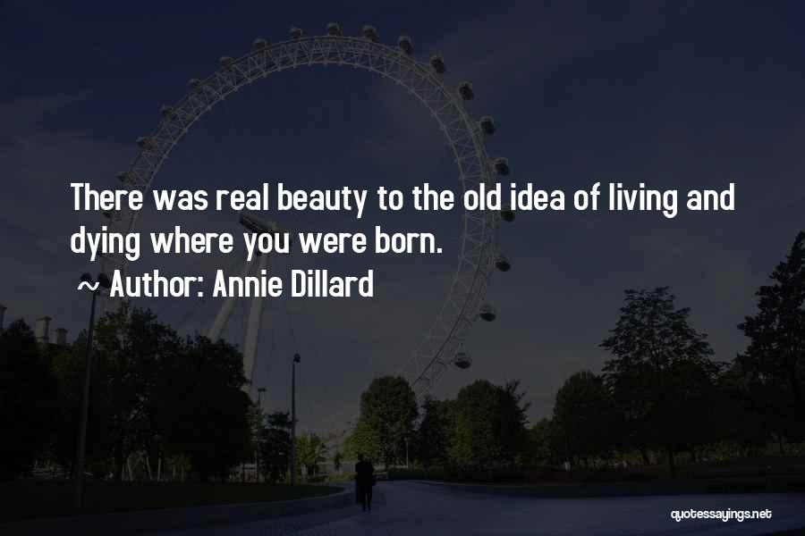 Annie Dillard Quotes: There Was Real Beauty To The Old Idea Of Living And Dying Where You Were Born.