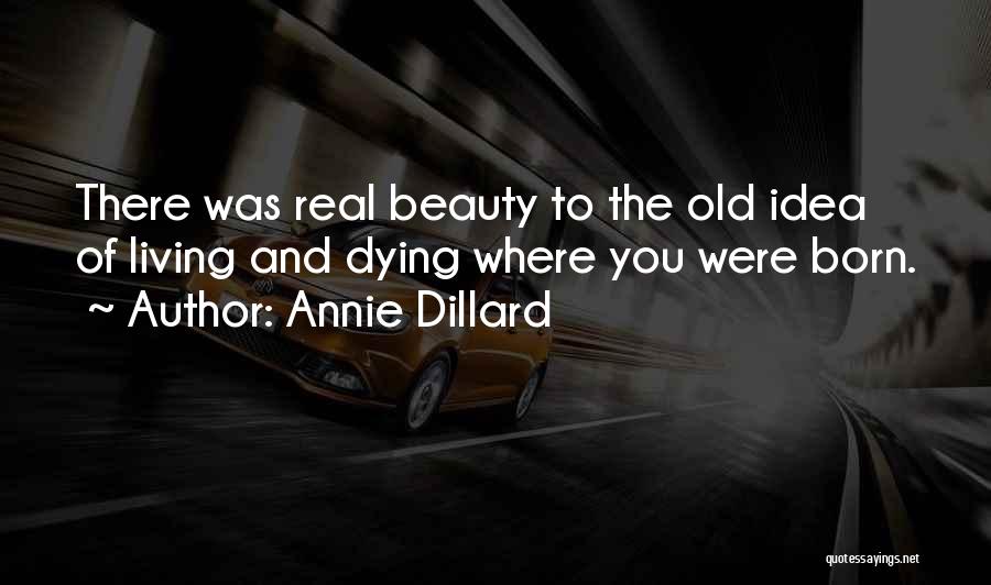 Annie Dillard Quotes: There Was Real Beauty To The Old Idea Of Living And Dying Where You Were Born.