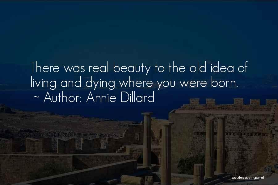 Annie Dillard Quotes: There Was Real Beauty To The Old Idea Of Living And Dying Where You Were Born.
