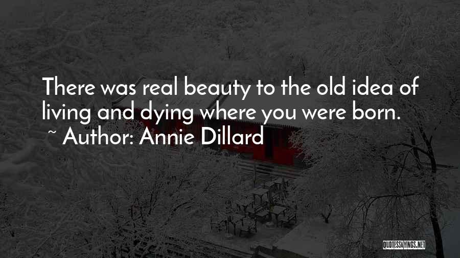 Annie Dillard Quotes: There Was Real Beauty To The Old Idea Of Living And Dying Where You Were Born.