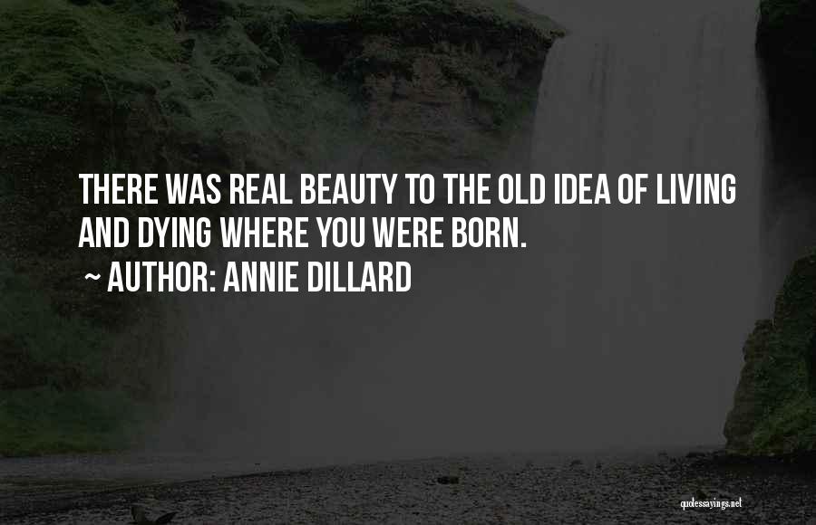 Annie Dillard Quotes: There Was Real Beauty To The Old Idea Of Living And Dying Where You Were Born.