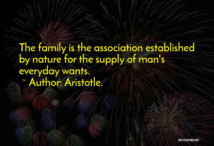 Aristotle. Quotes: The Family Is The Association Established By Nature For The Supply Of Man's Everyday Wants.