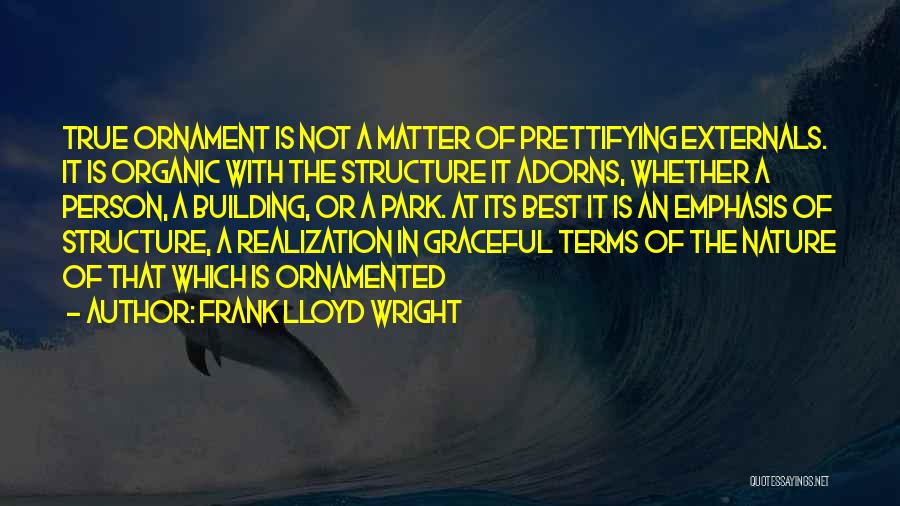 Frank Lloyd Wright Quotes: True Ornament Is Not A Matter Of Prettifying Externals. It Is Organic With The Structure It Adorns, Whether A Person,