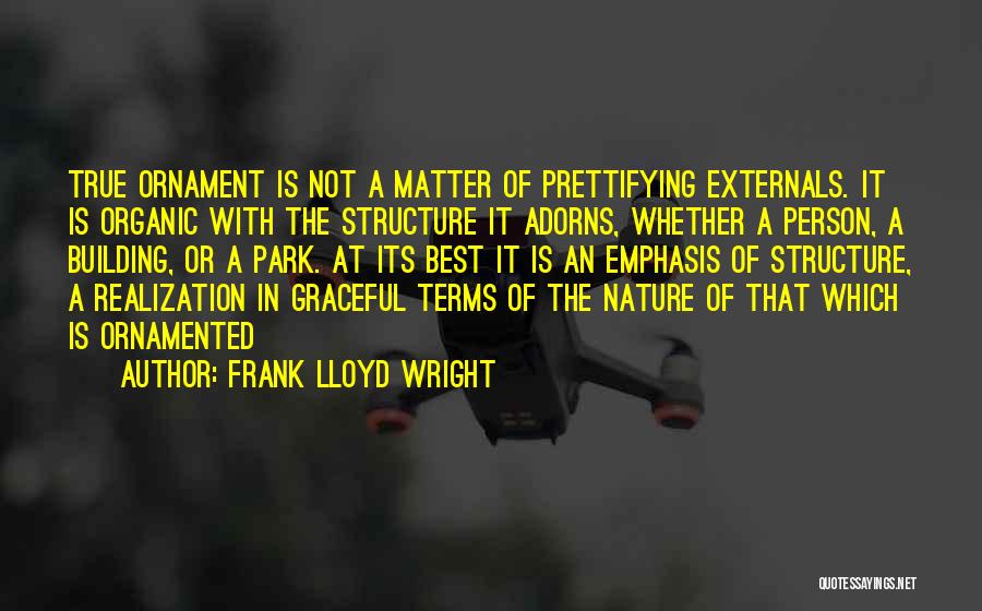 Frank Lloyd Wright Quotes: True Ornament Is Not A Matter Of Prettifying Externals. It Is Organic With The Structure It Adorns, Whether A Person,