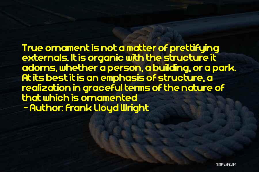 Frank Lloyd Wright Quotes: True Ornament Is Not A Matter Of Prettifying Externals. It Is Organic With The Structure It Adorns, Whether A Person,
