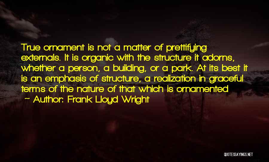 Frank Lloyd Wright Quotes: True Ornament Is Not A Matter Of Prettifying Externals. It Is Organic With The Structure It Adorns, Whether A Person,