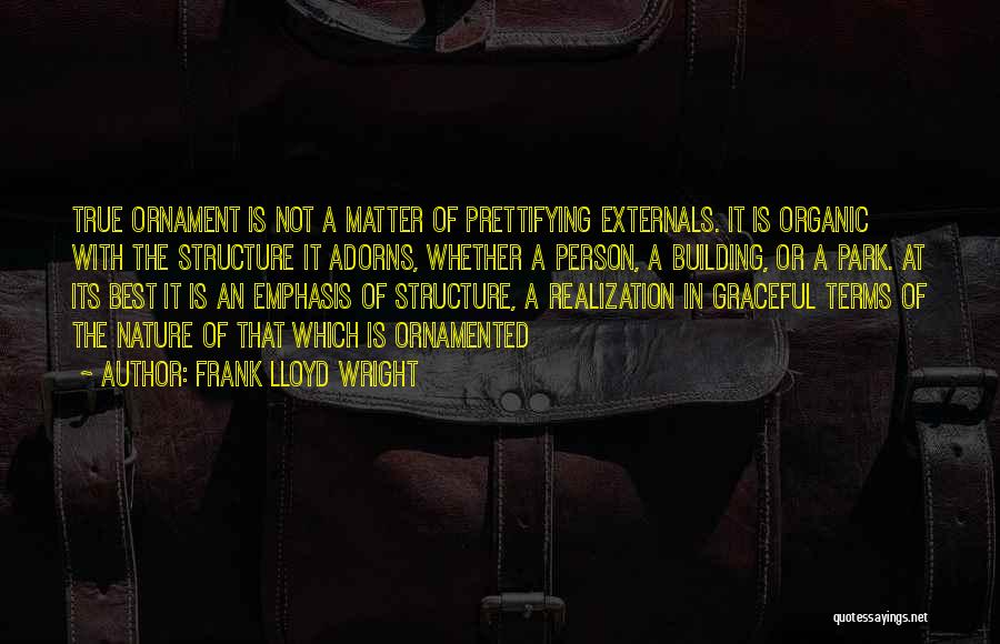 Frank Lloyd Wright Quotes: True Ornament Is Not A Matter Of Prettifying Externals. It Is Organic With The Structure It Adorns, Whether A Person,