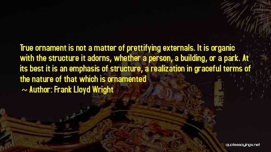 Frank Lloyd Wright Quotes: True Ornament Is Not A Matter Of Prettifying Externals. It Is Organic With The Structure It Adorns, Whether A Person,