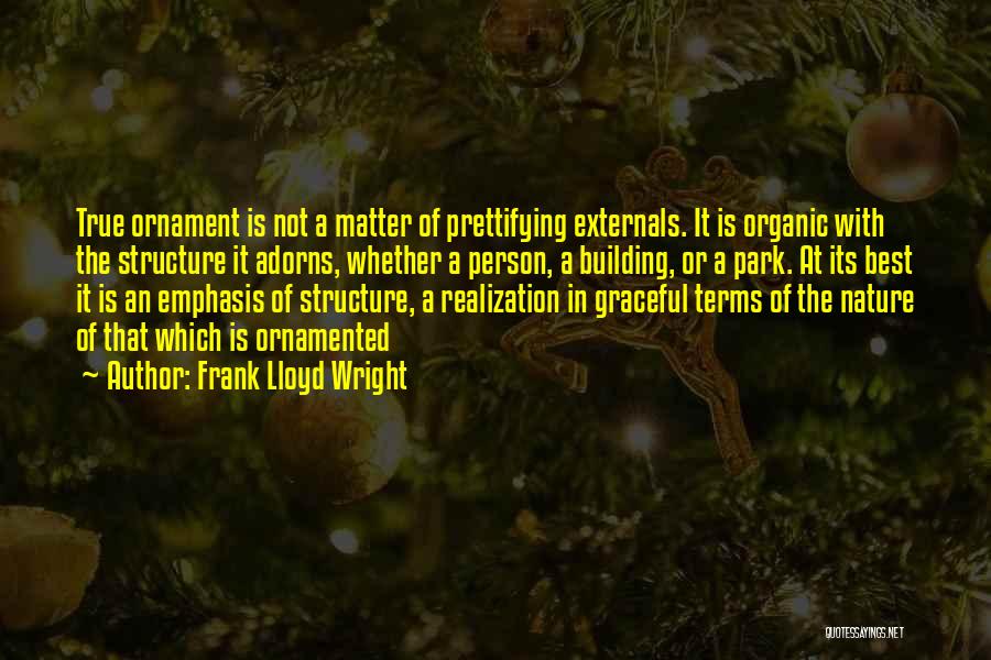 Frank Lloyd Wright Quotes: True Ornament Is Not A Matter Of Prettifying Externals. It Is Organic With The Structure It Adorns, Whether A Person,