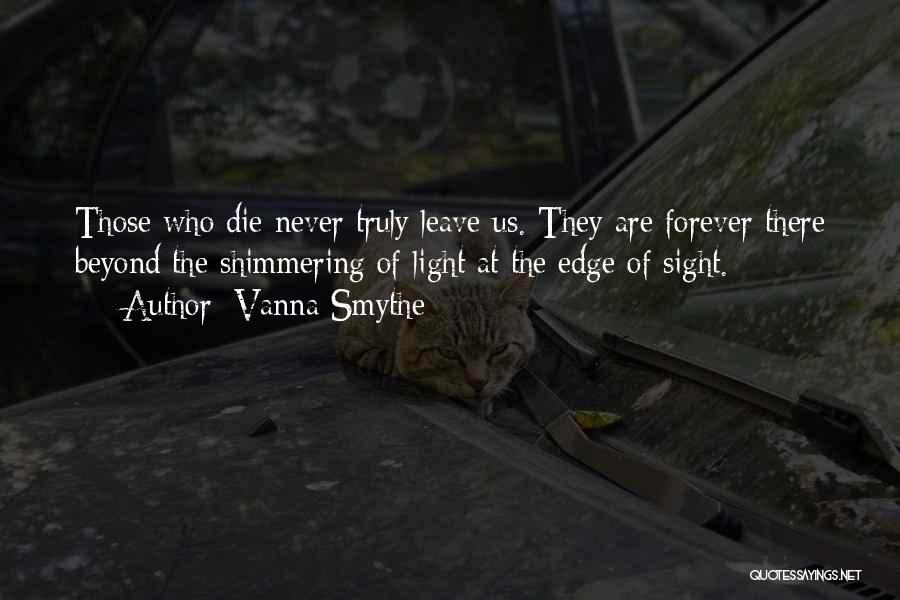 Vanna Smythe Quotes: Those Who Die Never Truly Leave Us. They Are Forever There Beyond The Shimmering Of Light At The Edge Of