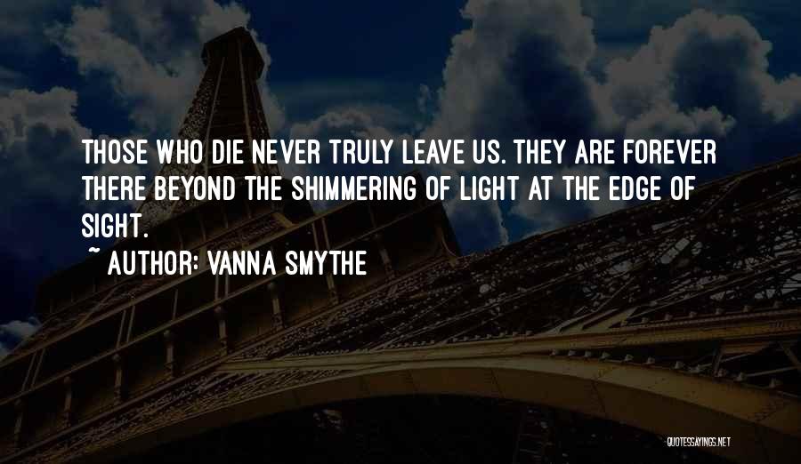 Vanna Smythe Quotes: Those Who Die Never Truly Leave Us. They Are Forever There Beyond The Shimmering Of Light At The Edge Of