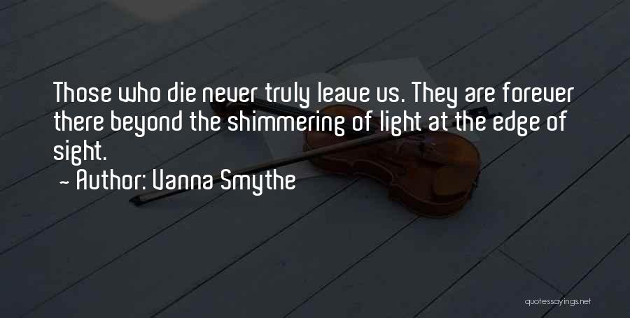 Vanna Smythe Quotes: Those Who Die Never Truly Leave Us. They Are Forever There Beyond The Shimmering Of Light At The Edge Of