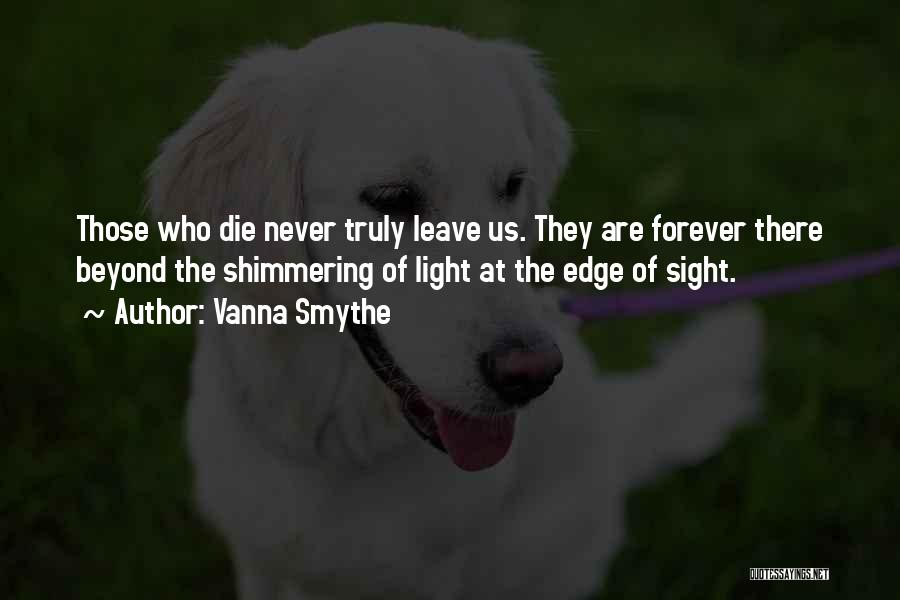 Vanna Smythe Quotes: Those Who Die Never Truly Leave Us. They Are Forever There Beyond The Shimmering Of Light At The Edge Of