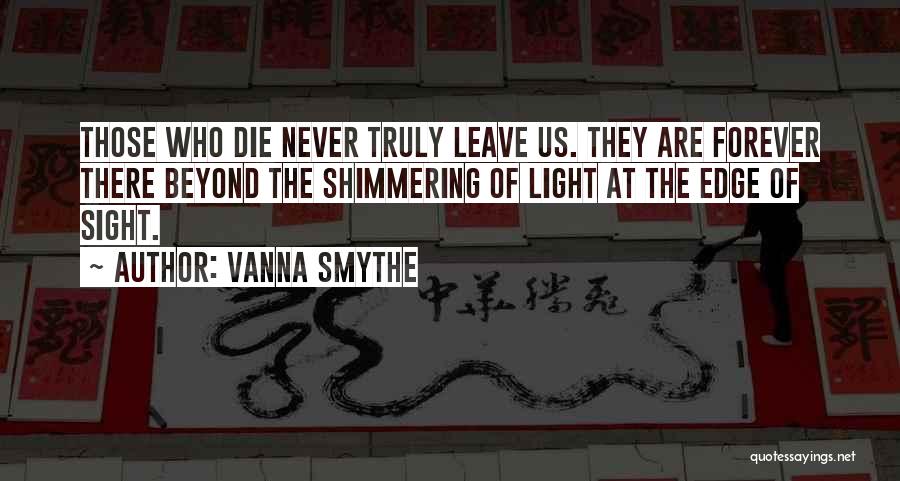 Vanna Smythe Quotes: Those Who Die Never Truly Leave Us. They Are Forever There Beyond The Shimmering Of Light At The Edge Of