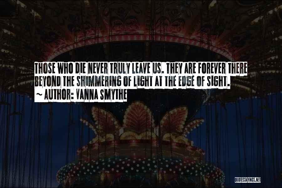 Vanna Smythe Quotes: Those Who Die Never Truly Leave Us. They Are Forever There Beyond The Shimmering Of Light At The Edge Of