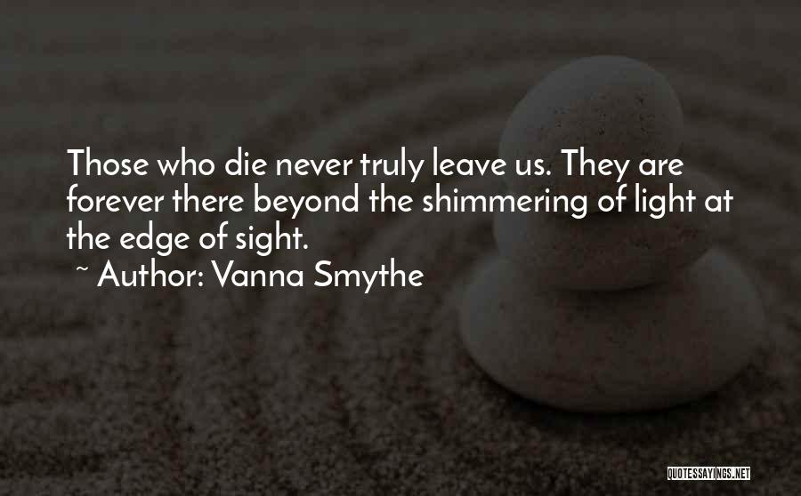 Vanna Smythe Quotes: Those Who Die Never Truly Leave Us. They Are Forever There Beyond The Shimmering Of Light At The Edge Of