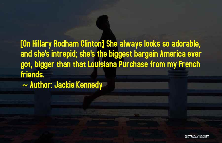 Jackie Kennedy Quotes: [on Hillary Rodham Clinton:] She Always Looks So Adorable, And She's Intrepid; She's The Biggest Bargain America Ever Got, Bigger