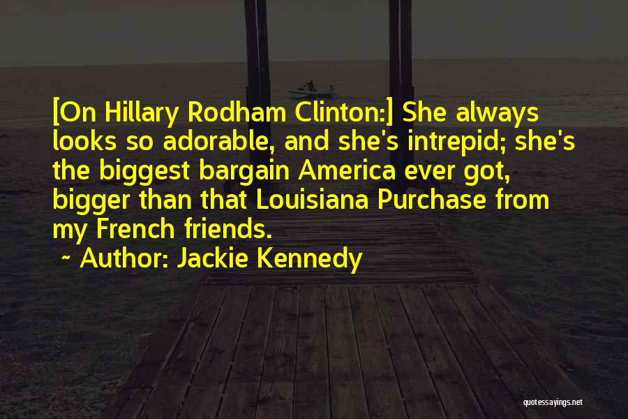 Jackie Kennedy Quotes: [on Hillary Rodham Clinton:] She Always Looks So Adorable, And She's Intrepid; She's The Biggest Bargain America Ever Got, Bigger