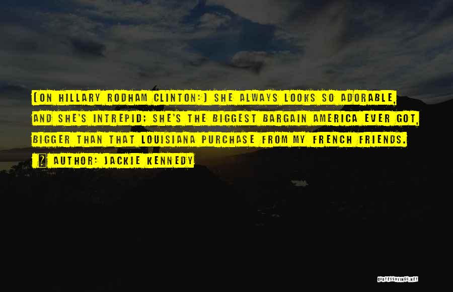 Jackie Kennedy Quotes: [on Hillary Rodham Clinton:] She Always Looks So Adorable, And She's Intrepid; She's The Biggest Bargain America Ever Got, Bigger