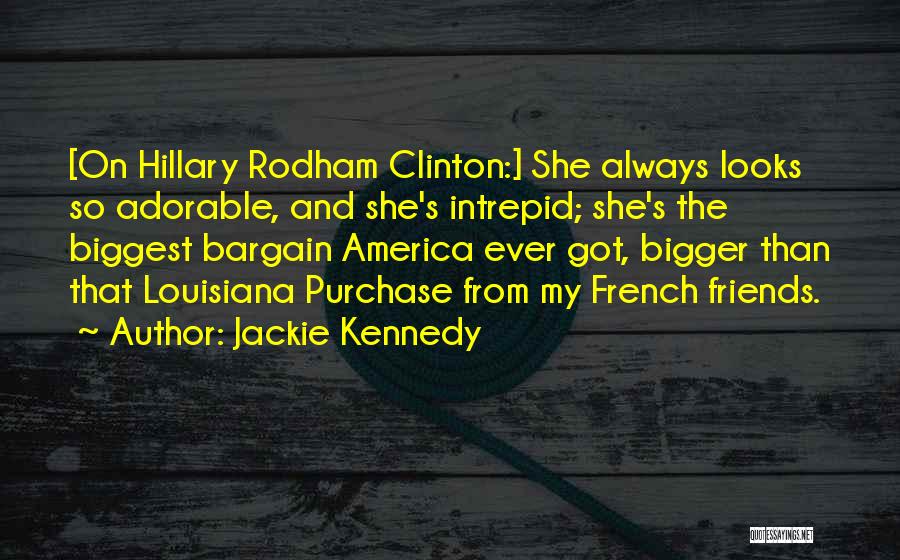 Jackie Kennedy Quotes: [on Hillary Rodham Clinton:] She Always Looks So Adorable, And She's Intrepid; She's The Biggest Bargain America Ever Got, Bigger