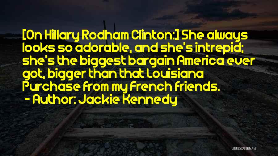 Jackie Kennedy Quotes: [on Hillary Rodham Clinton:] She Always Looks So Adorable, And She's Intrepid; She's The Biggest Bargain America Ever Got, Bigger