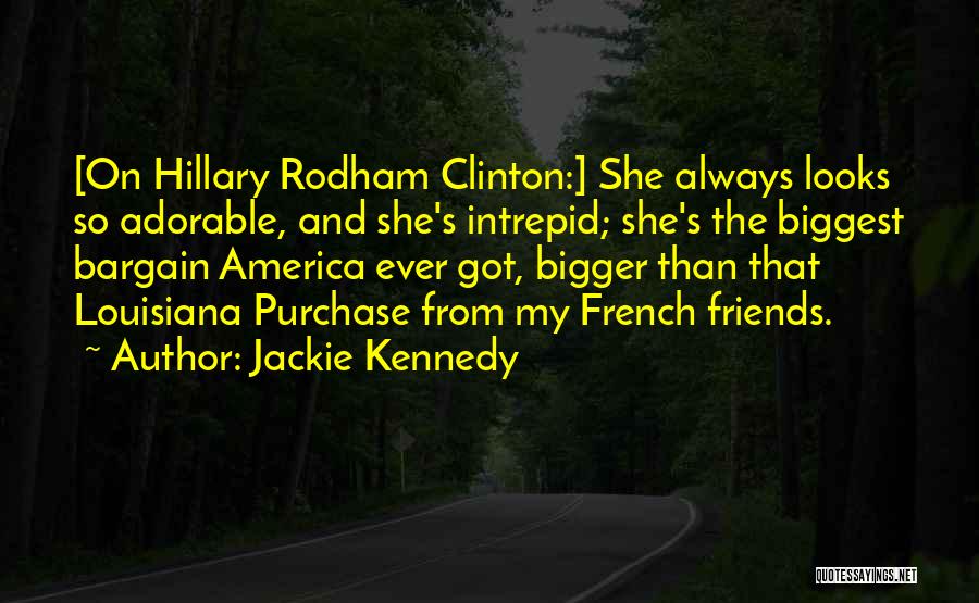 Jackie Kennedy Quotes: [on Hillary Rodham Clinton:] She Always Looks So Adorable, And She's Intrepid; She's The Biggest Bargain America Ever Got, Bigger