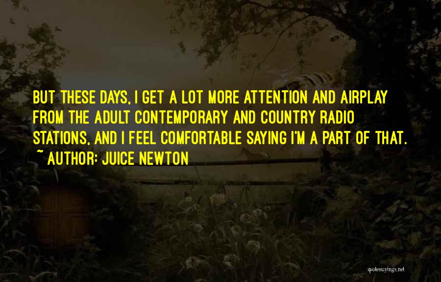 Juice Newton Quotes: But These Days, I Get A Lot More Attention And Airplay From The Adult Contemporary And Country Radio Stations, And