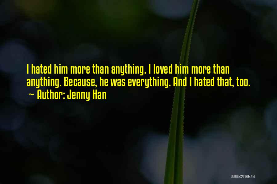 Jenny Han Quotes: I Hated Him More Than Anything. I Loved Him More Than Anything. Because, He Was Everything. And I Hated That,