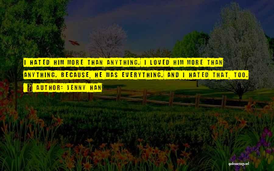 Jenny Han Quotes: I Hated Him More Than Anything. I Loved Him More Than Anything. Because, He Was Everything. And I Hated That,