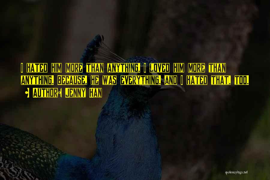 Jenny Han Quotes: I Hated Him More Than Anything. I Loved Him More Than Anything. Because, He Was Everything. And I Hated That,
