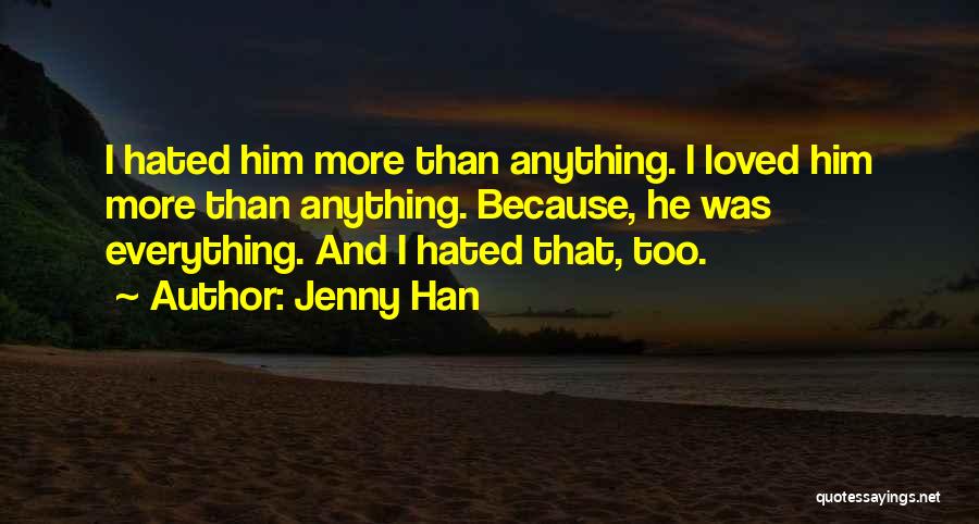 Jenny Han Quotes: I Hated Him More Than Anything. I Loved Him More Than Anything. Because, He Was Everything. And I Hated That,