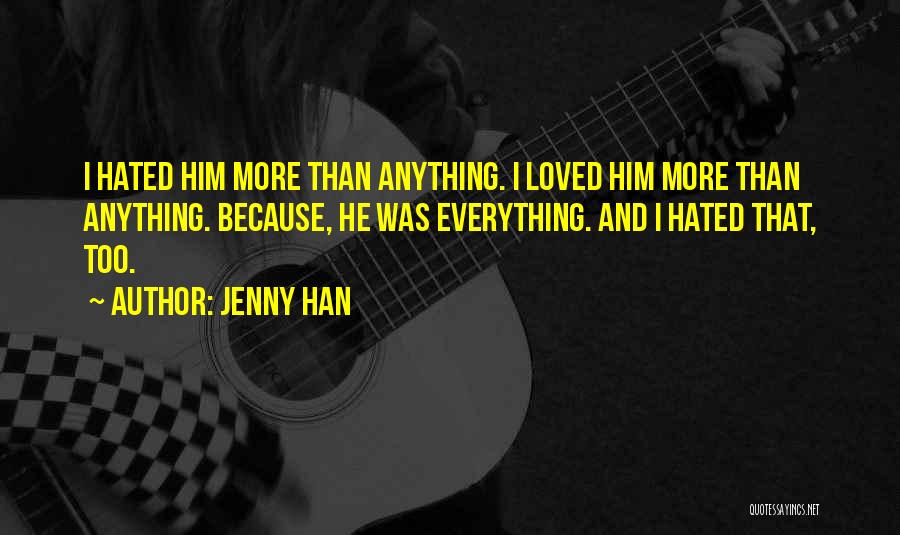Jenny Han Quotes: I Hated Him More Than Anything. I Loved Him More Than Anything. Because, He Was Everything. And I Hated That,