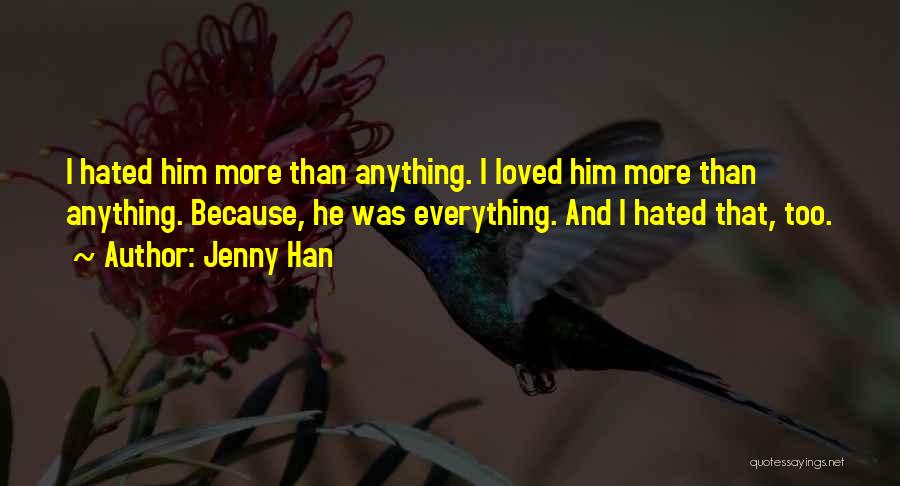 Jenny Han Quotes: I Hated Him More Than Anything. I Loved Him More Than Anything. Because, He Was Everything. And I Hated That,