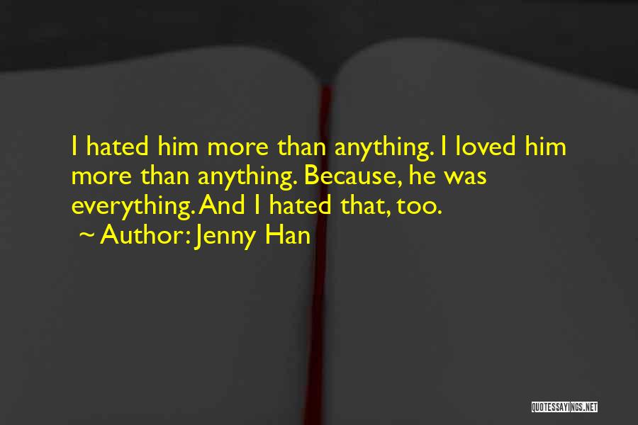 Jenny Han Quotes: I Hated Him More Than Anything. I Loved Him More Than Anything. Because, He Was Everything. And I Hated That,