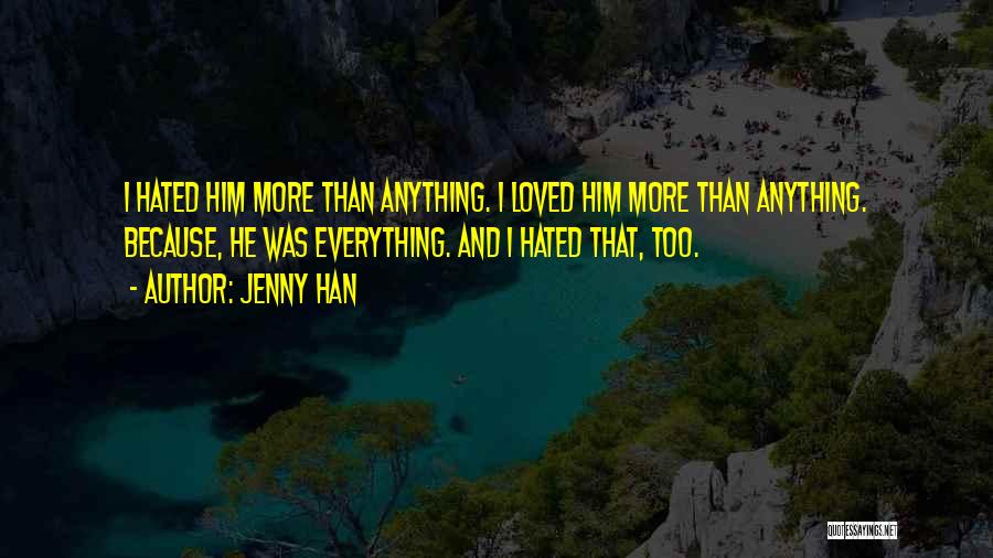 Jenny Han Quotes: I Hated Him More Than Anything. I Loved Him More Than Anything. Because, He Was Everything. And I Hated That,