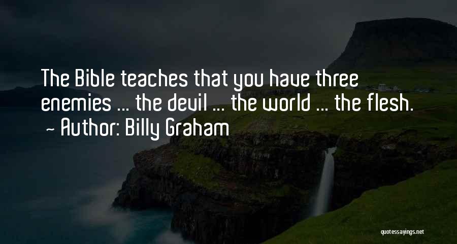 Billy Graham Quotes: The Bible Teaches That You Have Three Enemies ... The Devil ... The World ... The Flesh.
