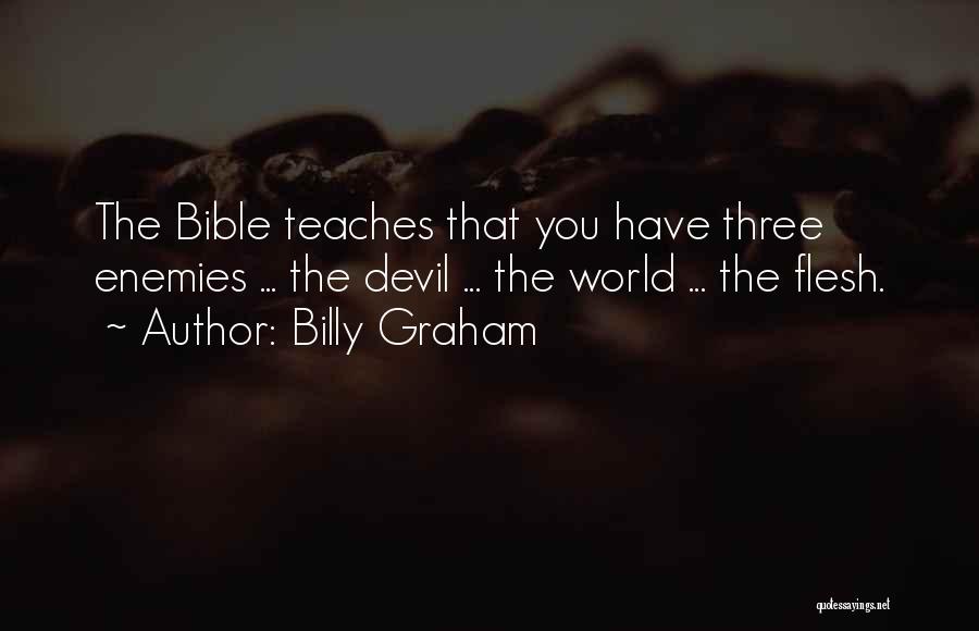 Billy Graham Quotes: The Bible Teaches That You Have Three Enemies ... The Devil ... The World ... The Flesh.