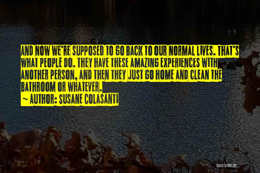 Susane Colasanti Quotes: And Now We're Supposed To Go Back To Our Normal Lives. That's What People Do. They Have These Amazing Experiences