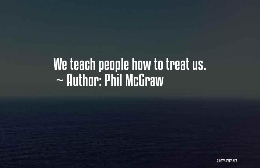Phil McGraw Quotes: We Teach People How To Treat Us.