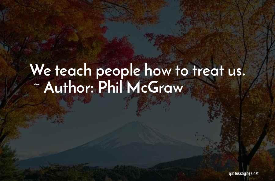 Phil McGraw Quotes: We Teach People How To Treat Us.