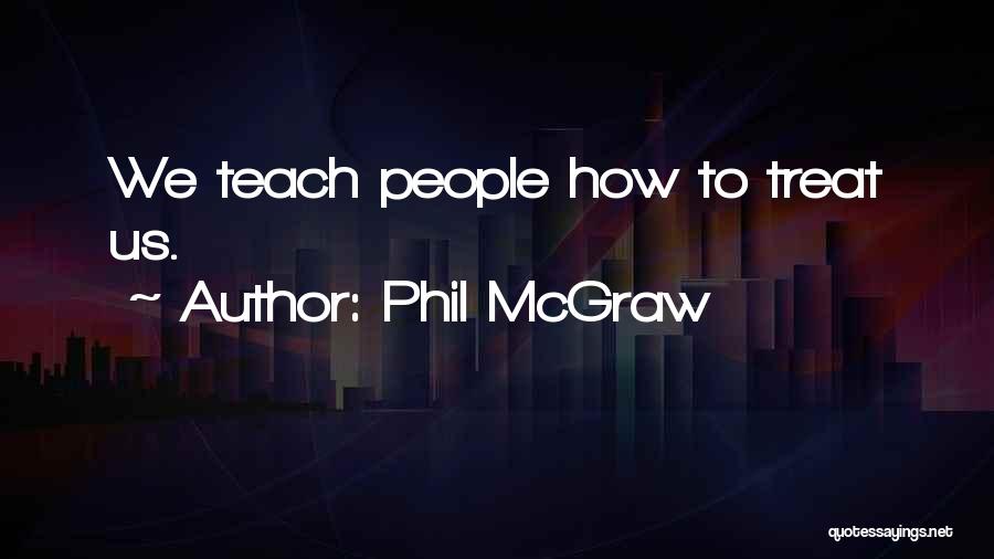 Phil McGraw Quotes: We Teach People How To Treat Us.