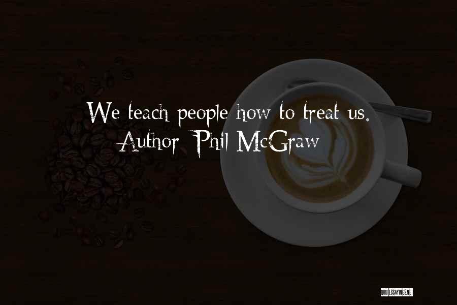 Phil McGraw Quotes: We Teach People How To Treat Us.