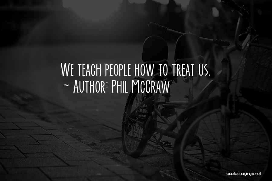 Phil McGraw Quotes: We Teach People How To Treat Us.