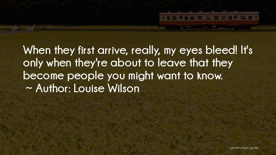 Louise Wilson Quotes: When They First Arrive, Really, My Eyes Bleed! It's Only When They're About To Leave That They Become People You