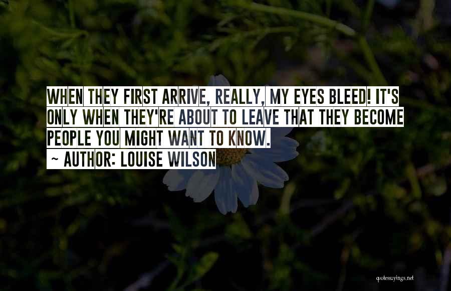 Louise Wilson Quotes: When They First Arrive, Really, My Eyes Bleed! It's Only When They're About To Leave That They Become People You