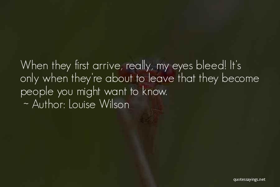 Louise Wilson Quotes: When They First Arrive, Really, My Eyes Bleed! It's Only When They're About To Leave That They Become People You